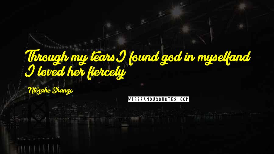 Ntozake Shange Quotes: Through my tearsI found god in myselfand I loved her fiercely