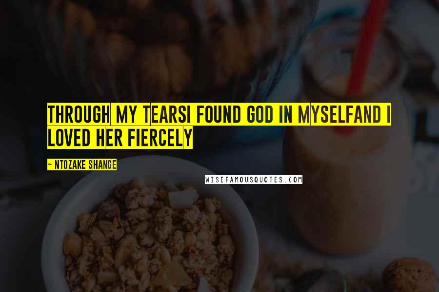 Ntozake Shange Quotes: Through my tearsI found god in myselfand I loved her fiercely