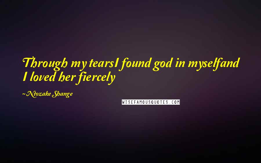 Ntozake Shange Quotes: Through my tearsI found god in myselfand I loved her fiercely