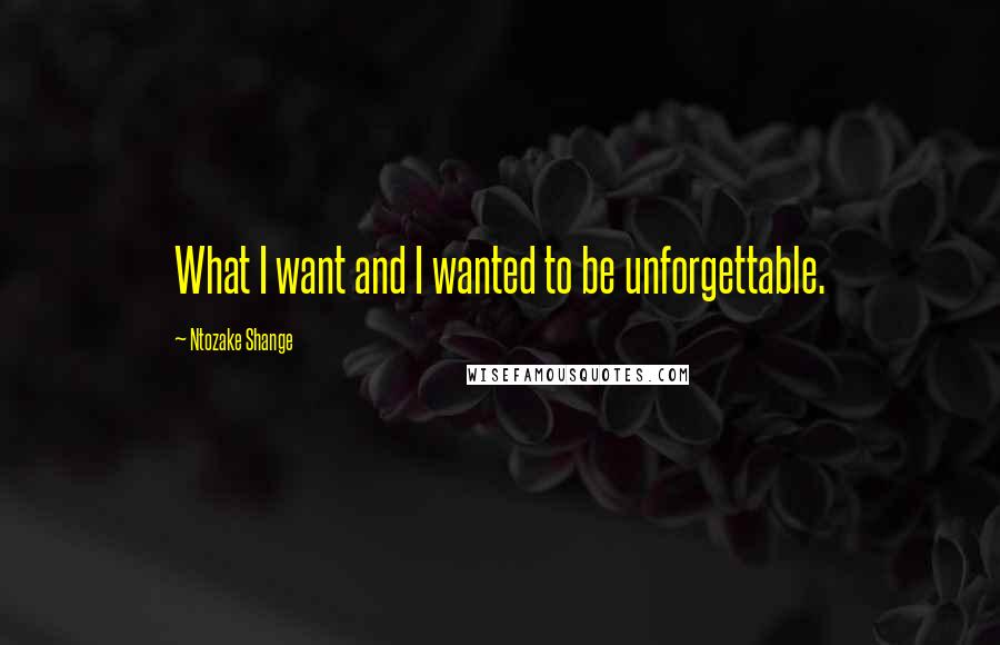 Ntozake Shange Quotes: What I want and I wanted to be unforgettable.