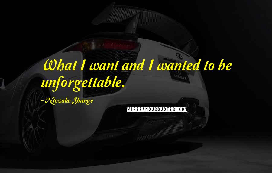 Ntozake Shange Quotes: What I want and I wanted to be unforgettable.