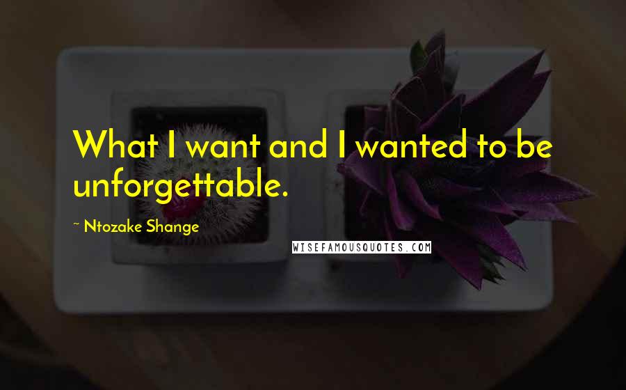 Ntozake Shange Quotes: What I want and I wanted to be unforgettable.