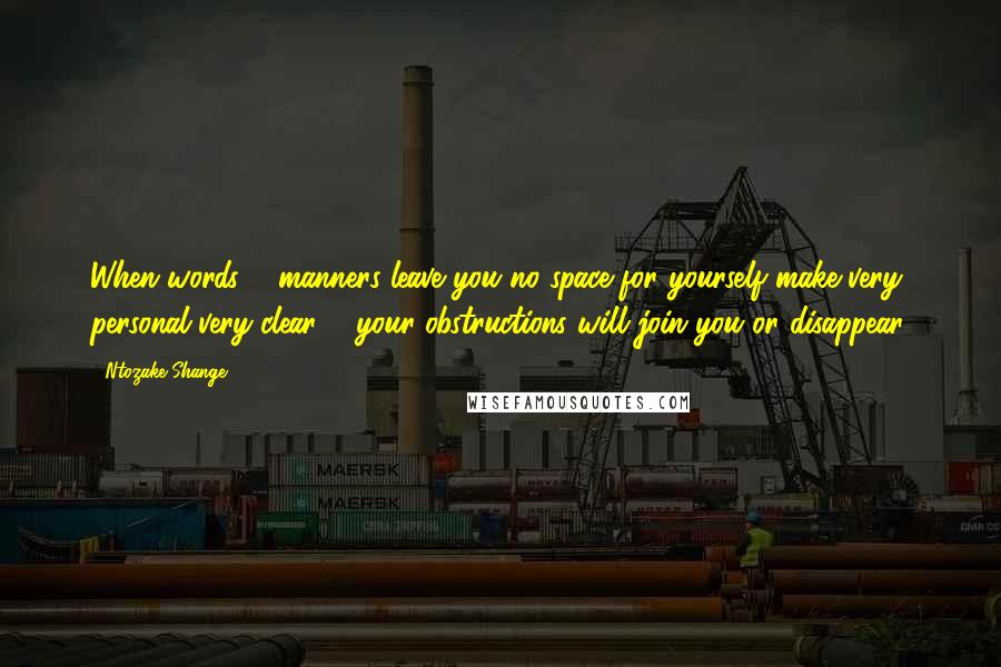 Ntozake Shange Quotes: When words & manners leave you no space for yourself make very personal very clear & your obstructions will join you or disappear.