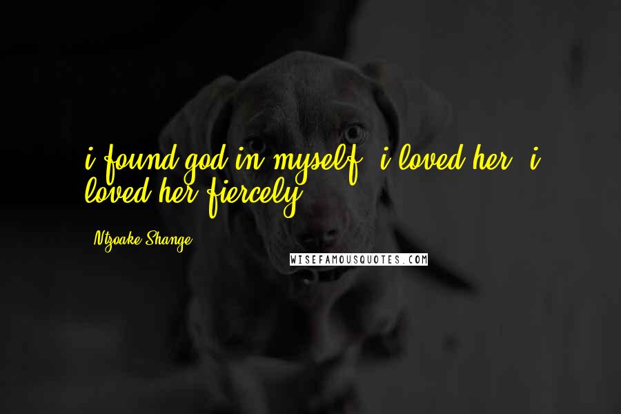 Ntzoake Shange Quotes: i found god in myself& i loved her/ i loved her fiercely