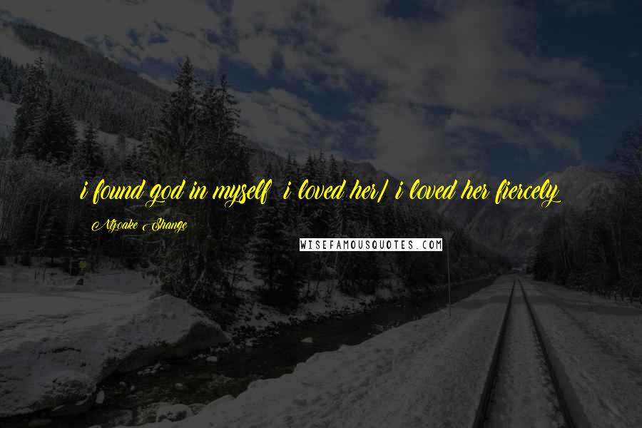 Ntzoake Shange Quotes: i found god in myself& i loved her/ i loved her fiercely