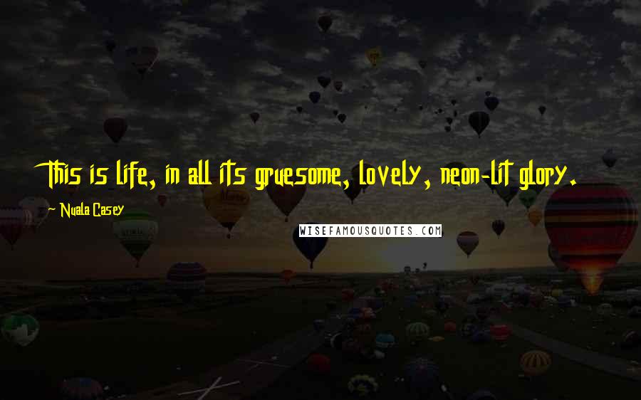 Nuala Casey Quotes: This is life, in all its gruesome, lovely, neon-lit glory.