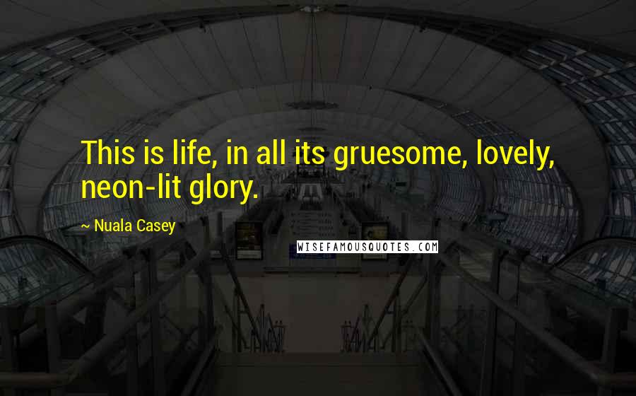 Nuala Casey Quotes: This is life, in all its gruesome, lovely, neon-lit glory.