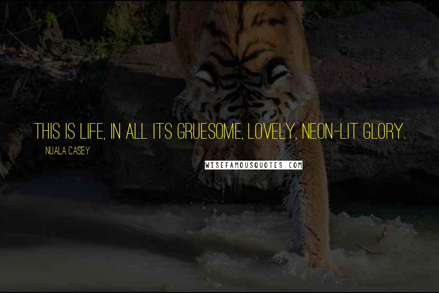 Nuala Casey Quotes: This is life, in all its gruesome, lovely, neon-lit glory.