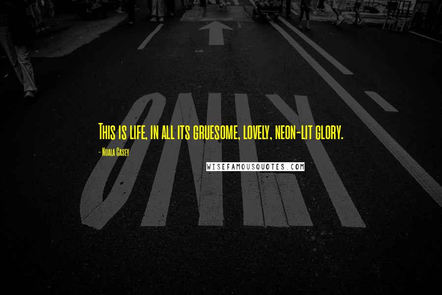 Nuala Casey Quotes: This is life, in all its gruesome, lovely, neon-lit glory.