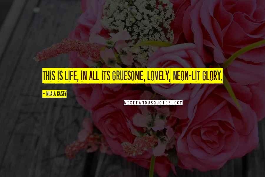 Nuala Casey Quotes: This is life, in all its gruesome, lovely, neon-lit glory.