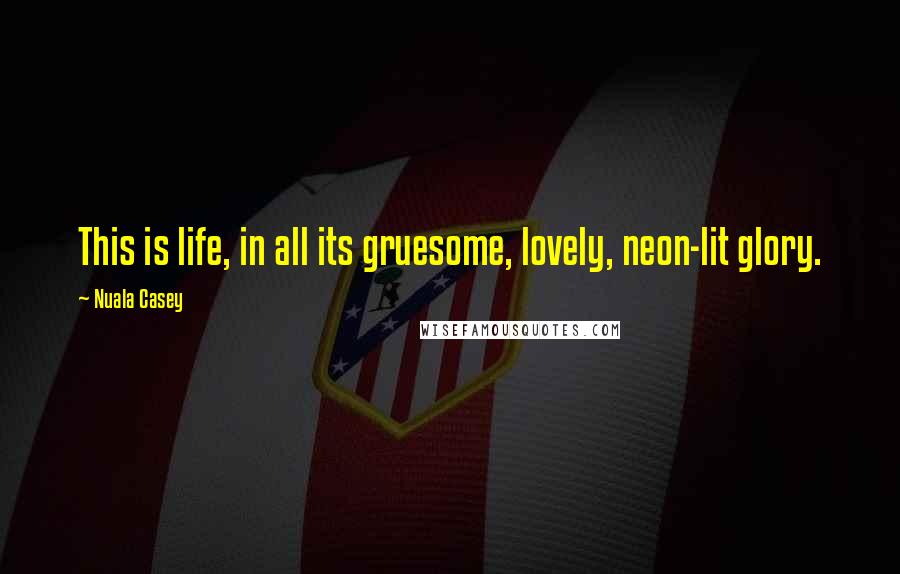 Nuala Casey Quotes: This is life, in all its gruesome, lovely, neon-lit glory.