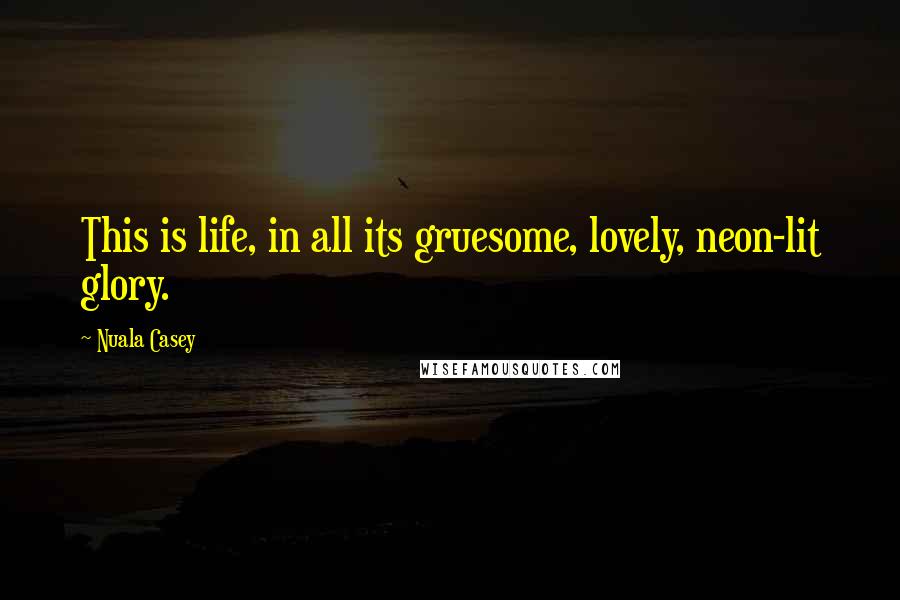 Nuala Casey Quotes: This is life, in all its gruesome, lovely, neon-lit glory.