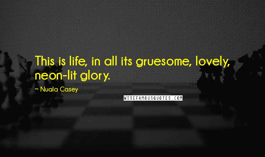 Nuala Casey Quotes: This is life, in all its gruesome, lovely, neon-lit glory.