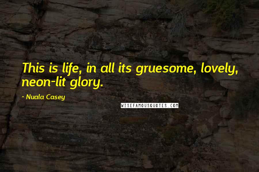 Nuala Casey Quotes: This is life, in all its gruesome, lovely, neon-lit glory.