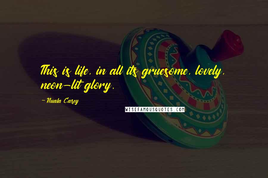 Nuala Casey Quotes: This is life, in all its gruesome, lovely, neon-lit glory.