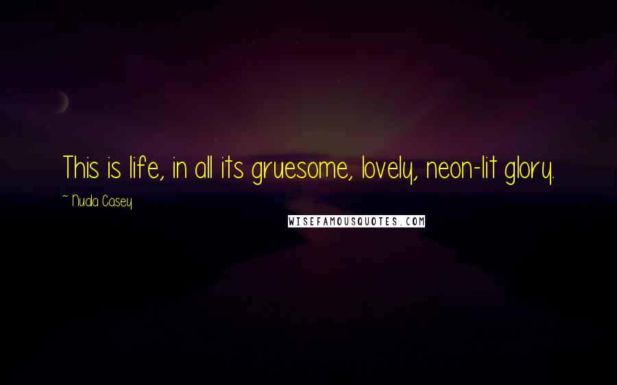 Nuala Casey Quotes: This is life, in all its gruesome, lovely, neon-lit glory.