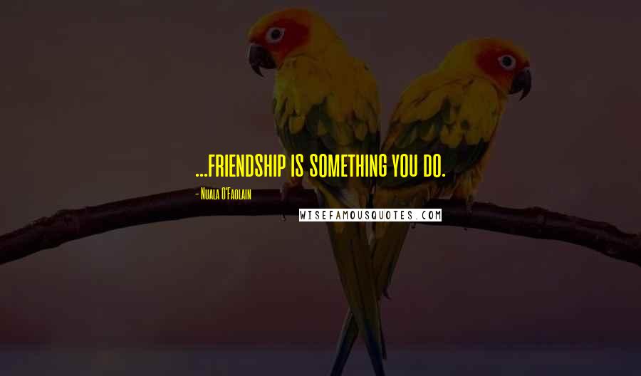 Nuala O'Faolain Quotes: ...friendship is something you do.