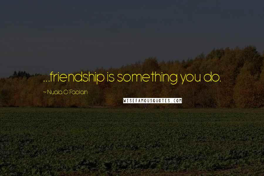 Nuala O'Faolain Quotes: ...friendship is something you do.