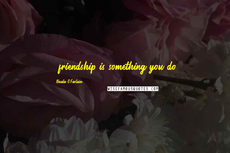 Nuala O'Faolain Quotes: ...friendship is something you do.