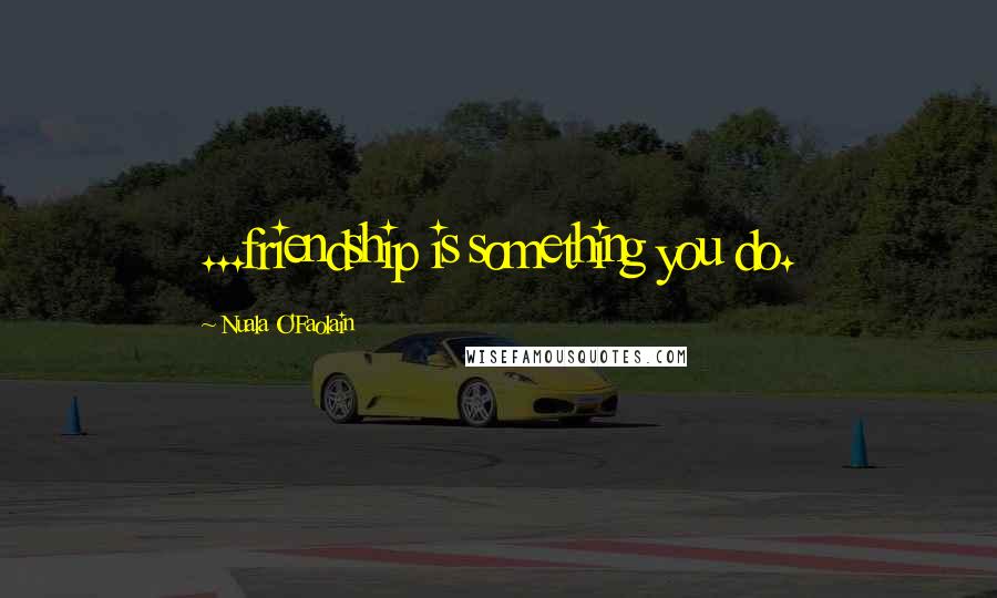 Nuala O'Faolain Quotes: ...friendship is something you do.