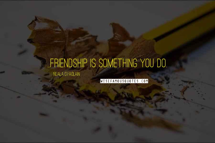 Nuala O'Faolain Quotes: ...friendship is something you do.