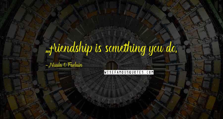 Nuala O'Faolain Quotes: ...friendship is something you do.