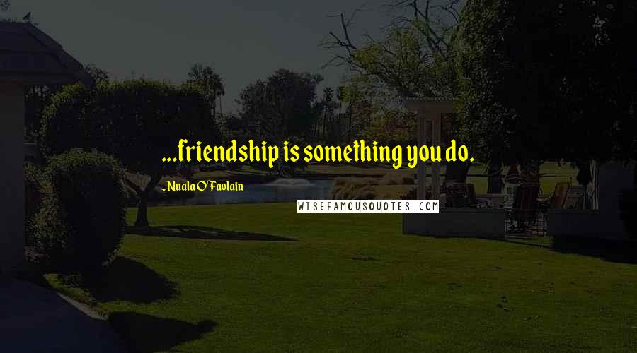 Nuala O'Faolain Quotes: ...friendship is something you do.