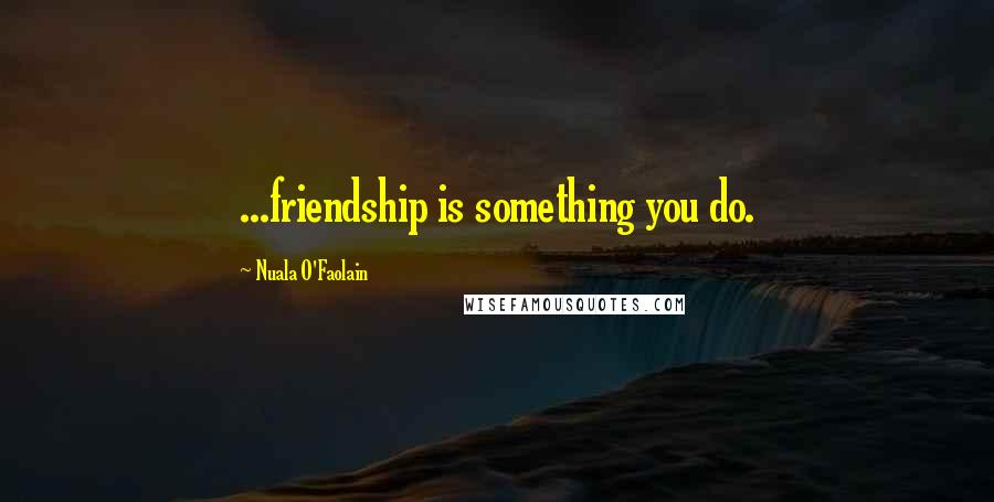 Nuala O'Faolain Quotes: ...friendship is something you do.