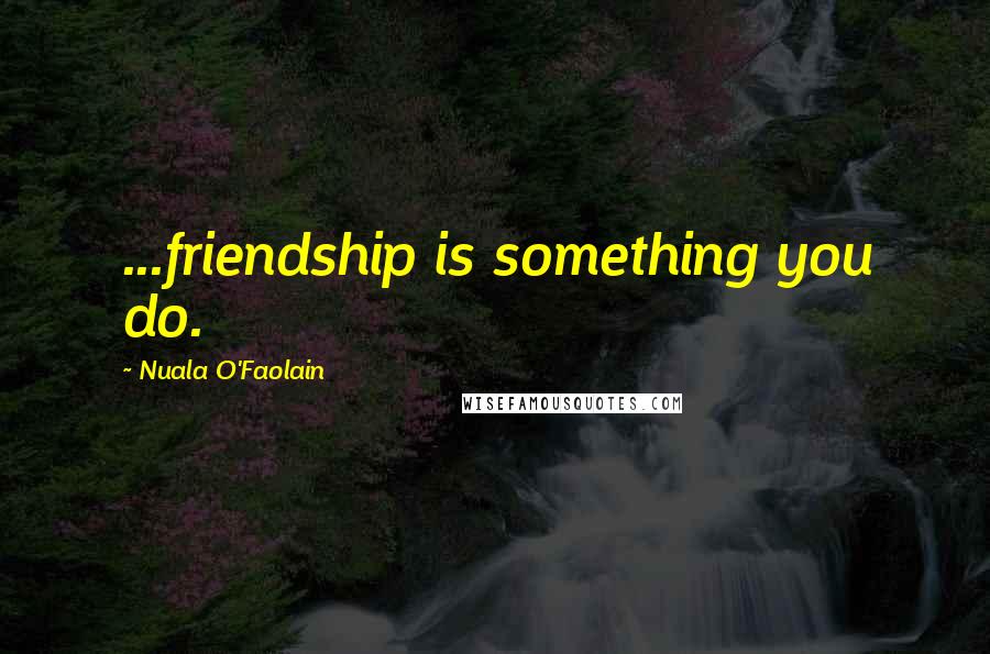 Nuala O'Faolain Quotes: ...friendship is something you do.