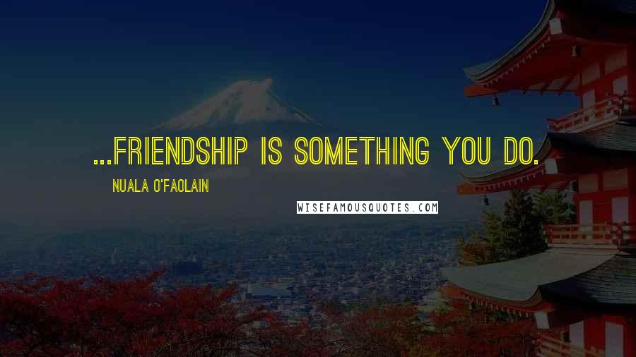 Nuala O'Faolain Quotes: ...friendship is something you do.