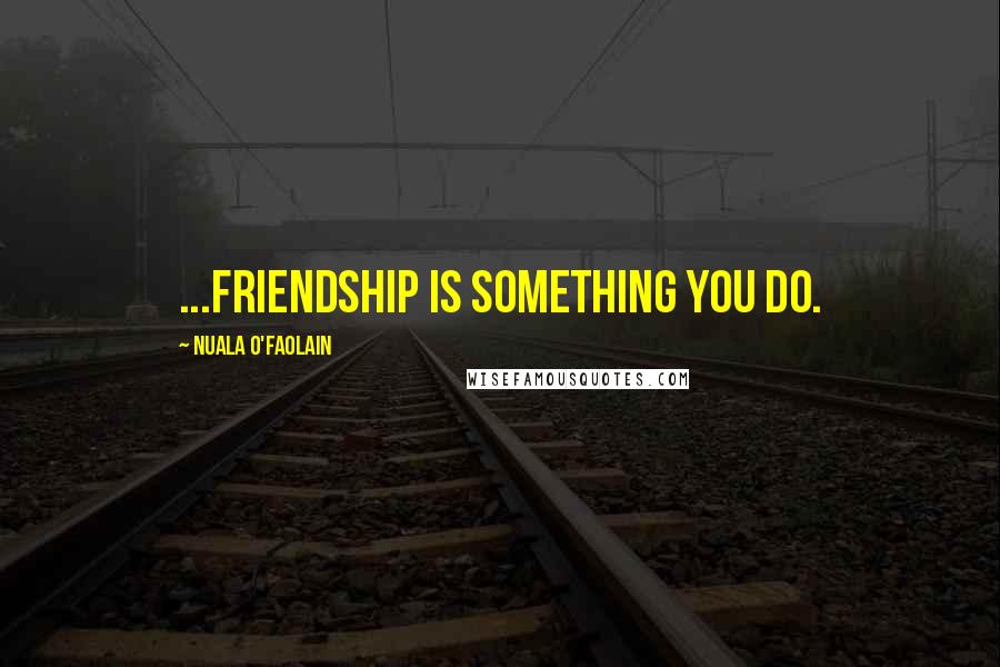 Nuala O'Faolain Quotes: ...friendship is something you do.
