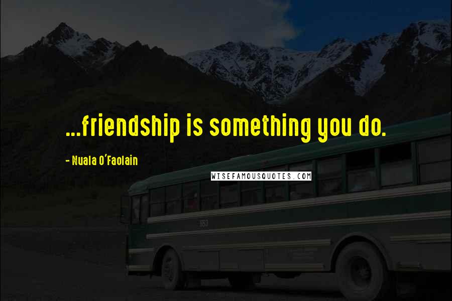 Nuala O'Faolain Quotes: ...friendship is something you do.