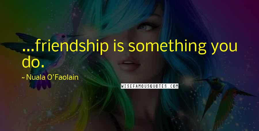 Nuala O'Faolain Quotes: ...friendship is something you do.