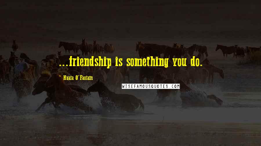 Nuala O'Faolain Quotes: ...friendship is something you do.