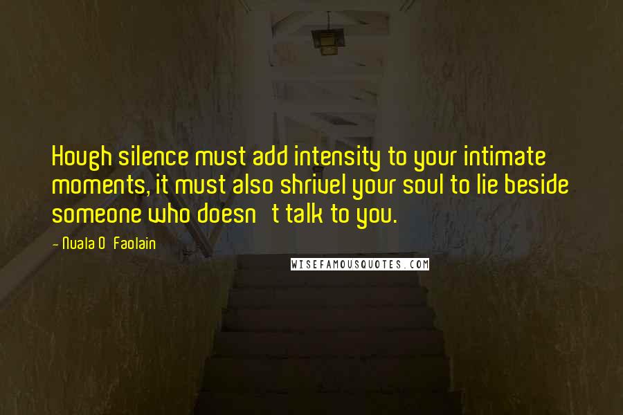 Nuala O'Faolain Quotes: Hough silence must add intensity to your intimate moments, it must also shrivel your soul to lie beside someone who doesn't talk to you.