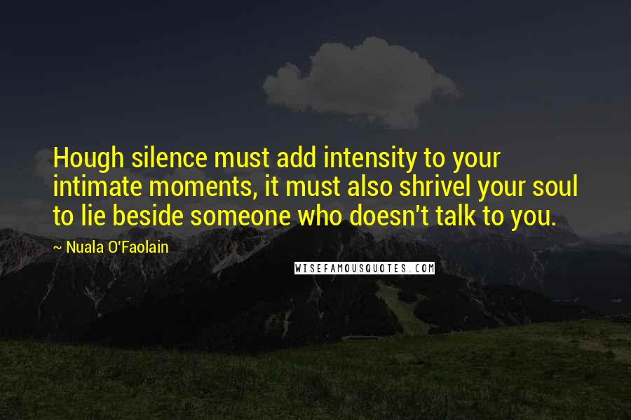 Nuala O'Faolain Quotes: Hough silence must add intensity to your intimate moments, it must also shrivel your soul to lie beside someone who doesn't talk to you.