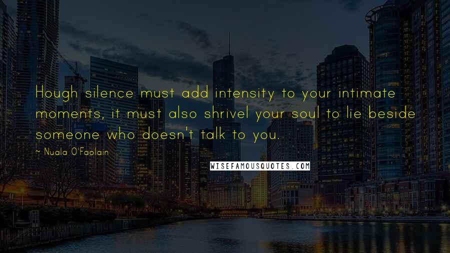 Nuala O'Faolain Quotes: Hough silence must add intensity to your intimate moments, it must also shrivel your soul to lie beside someone who doesn't talk to you.