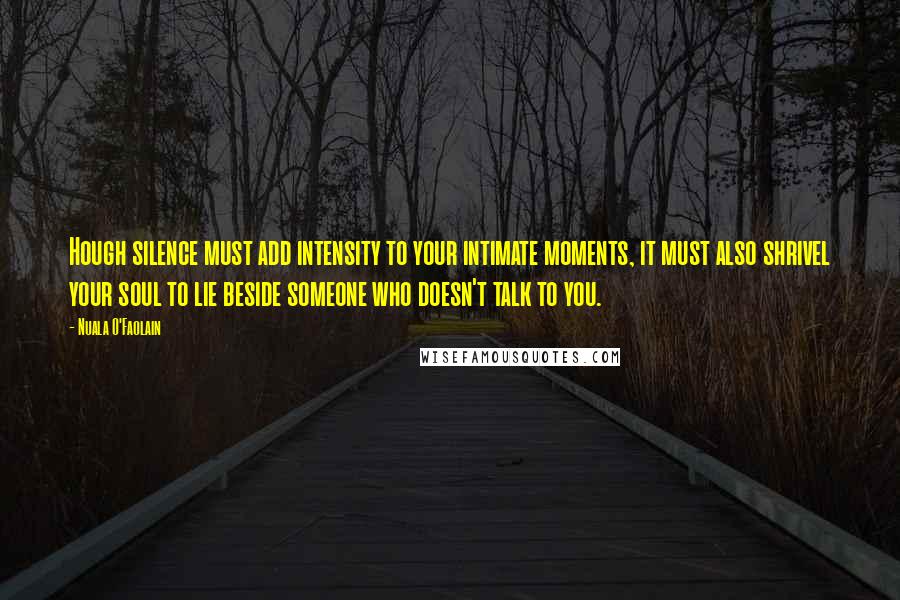 Nuala O'Faolain Quotes: Hough silence must add intensity to your intimate moments, it must also shrivel your soul to lie beside someone who doesn't talk to you.