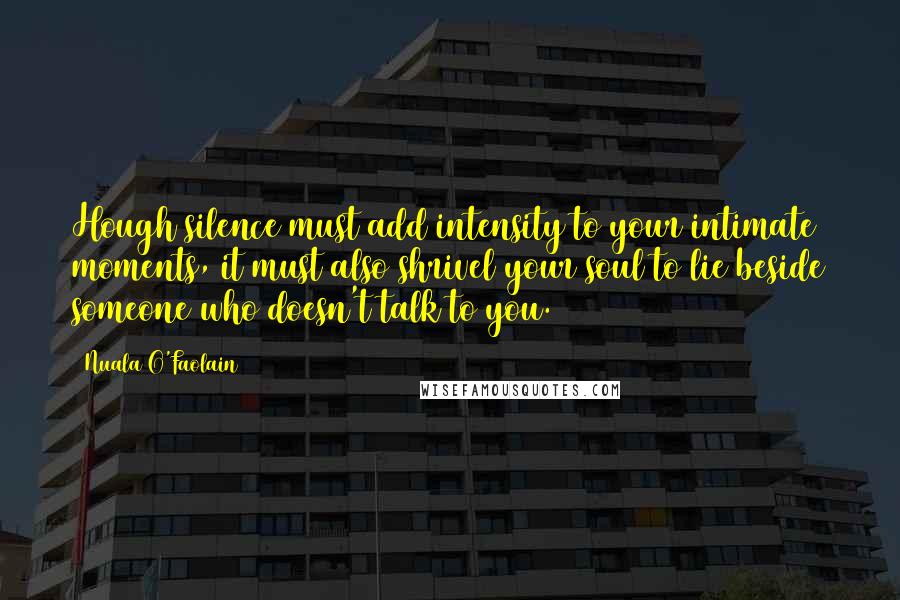 Nuala O'Faolain Quotes: Hough silence must add intensity to your intimate moments, it must also shrivel your soul to lie beside someone who doesn't talk to you.