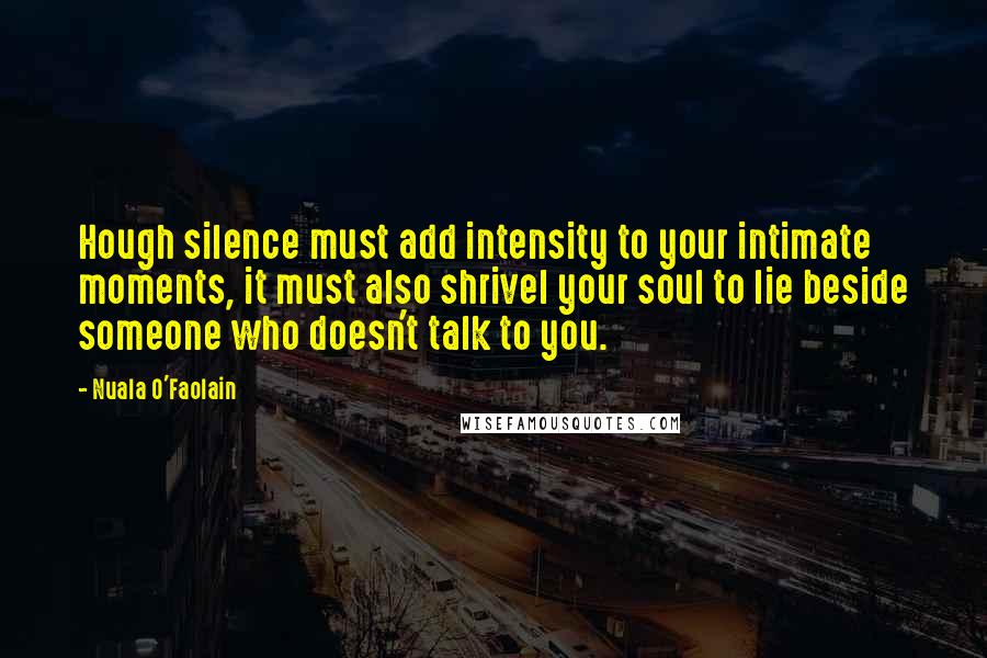 Nuala O'Faolain Quotes: Hough silence must add intensity to your intimate moments, it must also shrivel your soul to lie beside someone who doesn't talk to you.