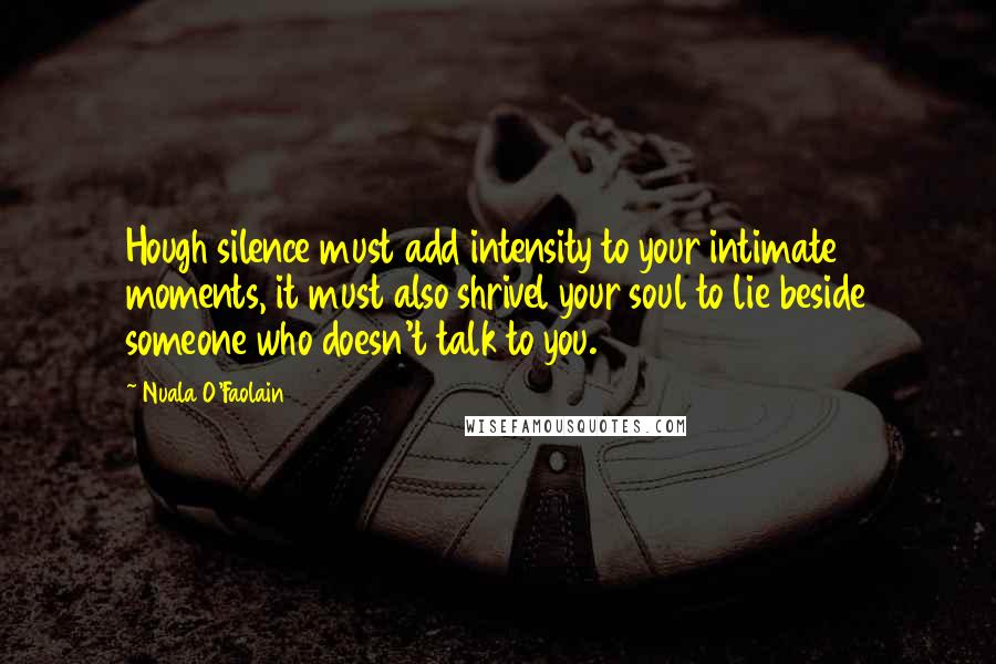 Nuala O'Faolain Quotes: Hough silence must add intensity to your intimate moments, it must also shrivel your soul to lie beside someone who doesn't talk to you.