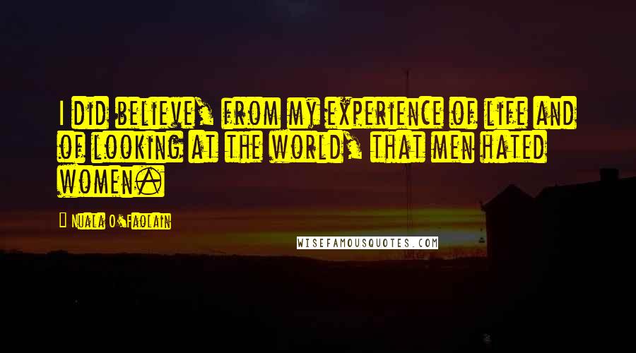 Nuala O'Faolain Quotes: I did believe, from my experience of life and of looking at the world, that men hated women.