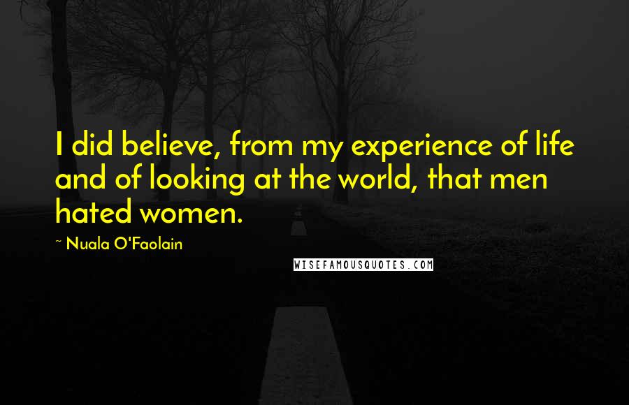 Nuala O'Faolain Quotes: I did believe, from my experience of life and of looking at the world, that men hated women.