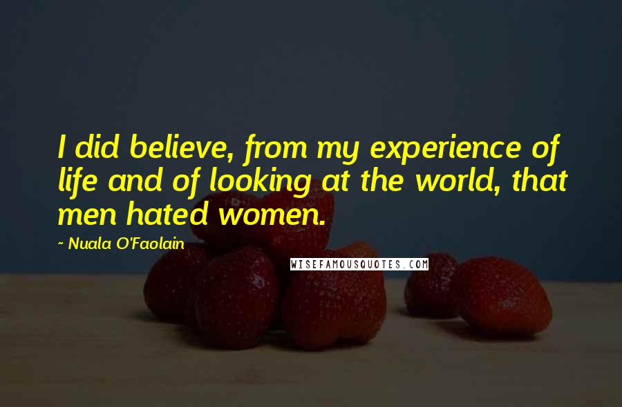 Nuala O'Faolain Quotes: I did believe, from my experience of life and of looking at the world, that men hated women.