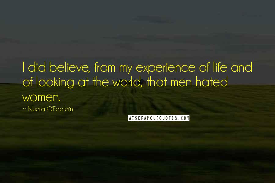 Nuala O'Faolain Quotes: I did believe, from my experience of life and of looking at the world, that men hated women.