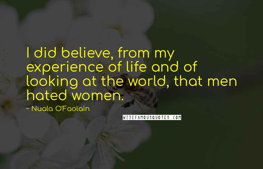 Nuala O'Faolain Quotes: I did believe, from my experience of life and of looking at the world, that men hated women.