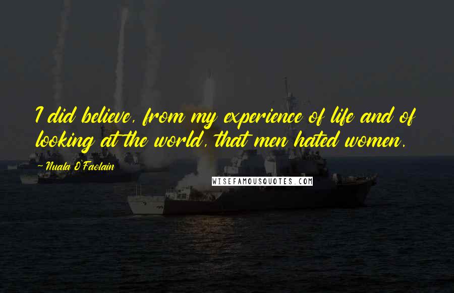 Nuala O'Faolain Quotes: I did believe, from my experience of life and of looking at the world, that men hated women.