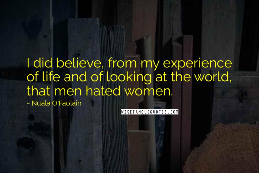Nuala O'Faolain Quotes: I did believe, from my experience of life and of looking at the world, that men hated women.