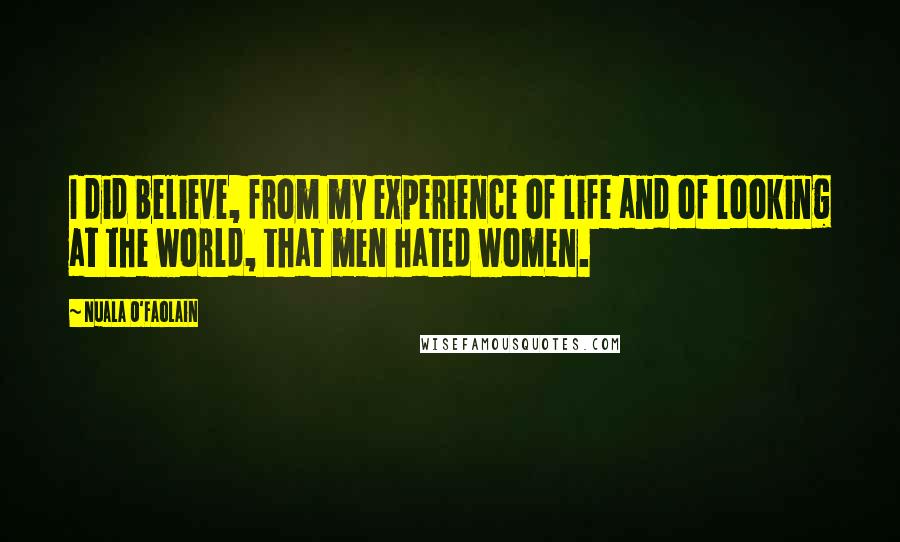 Nuala O'Faolain Quotes: I did believe, from my experience of life and of looking at the world, that men hated women.