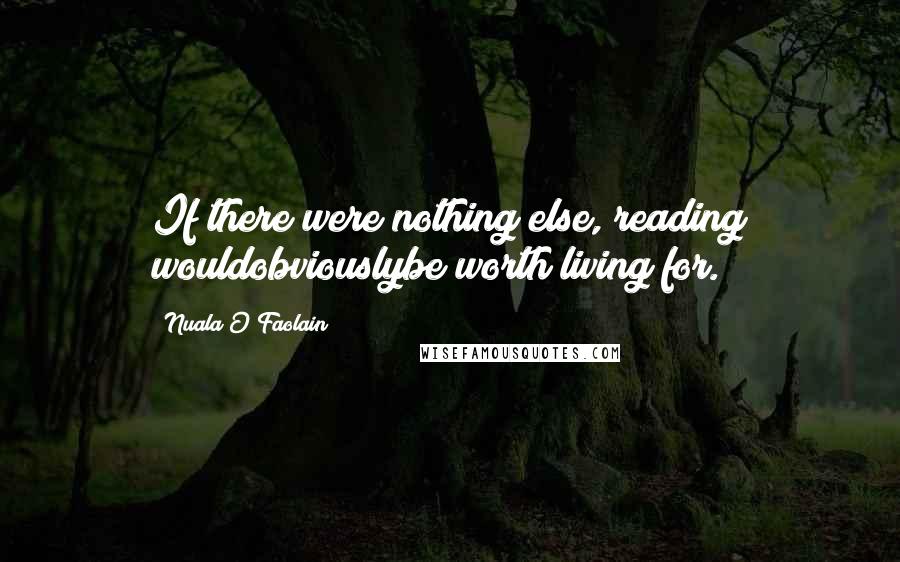 Nuala O'Faolain Quotes: If there were nothing else, reading wouldobviouslybe worth living for.